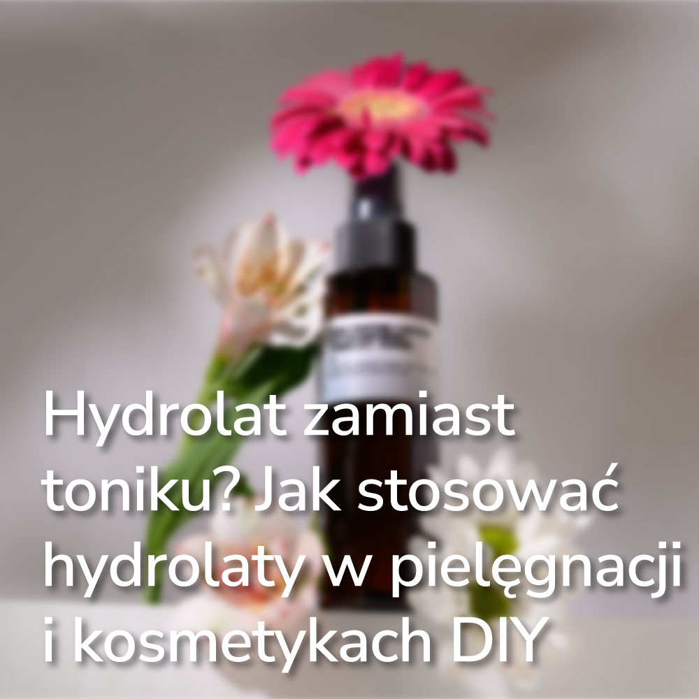 Hydrolat zamiast toniku? Jak stosować hydrolaty w pielęgnacji i kosmetykach DIY